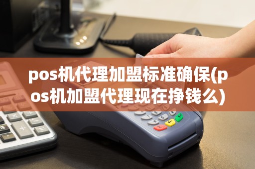 pos机代理加盟标准确保(pos机加盟代理现在挣钱么)