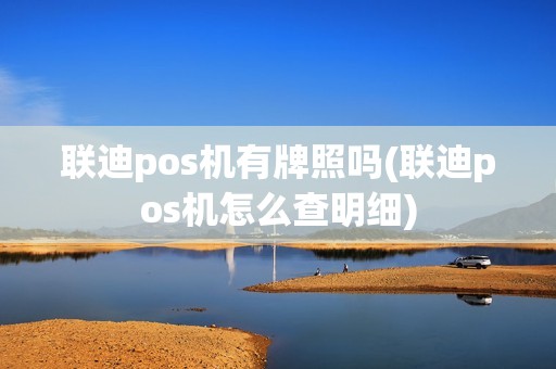 联迪pos机有牌照吗(联迪pos机怎么查明细)