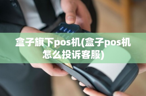 盒子旗下pos机(盒子pos机怎么投诉客服)
