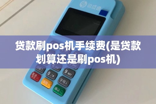 贷款刷pos机手续费(是贷款划算还是刷pos机)