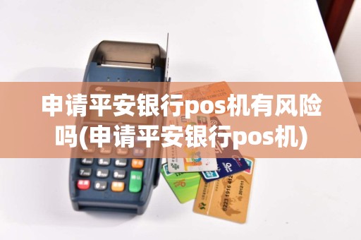 申请平安银行pos机有风险吗(申请平安银行pos机)