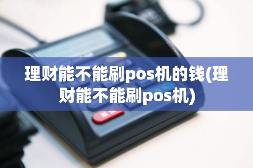 理财能不能刷pos机的钱(理财能不能刷pos机)