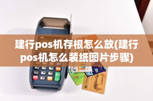 建行pos机存根怎么放(建行pos机怎么装纸图片步骤)