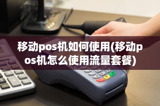 移动pos机如何使用(移动pos机怎么使用流量套餐)