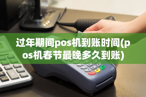 过年期间pos机到账时间(pos机春节最晚多久到账)