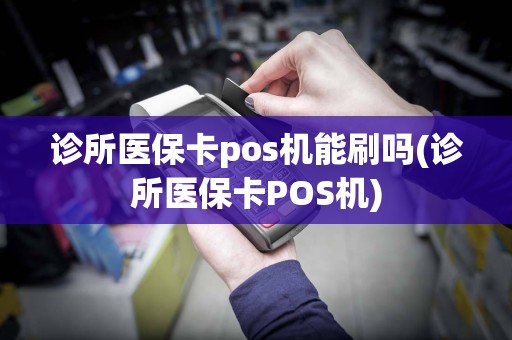 诊所医保卡pos机能刷吗(诊所医保卡POS机)