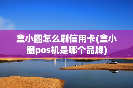 盒小圈怎么刷信用卡(盒小圈pos机是哪个品牌)