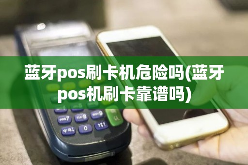 蓝牙pos刷卡机危险吗(蓝牙pos机刷卡靠谱吗)
