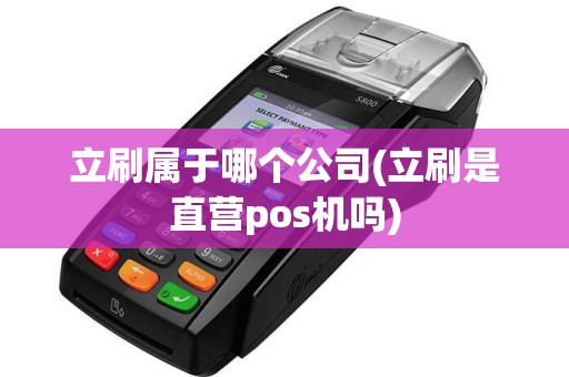 立刷属于哪个公司(立刷是直营pos机吗)