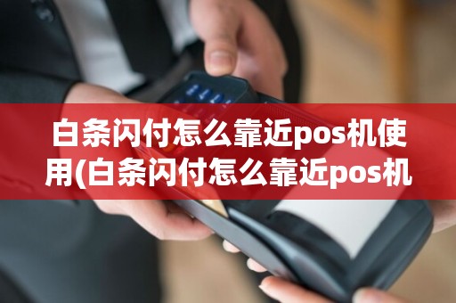 白条闪付怎么靠近pos机使用(白条闪付怎么靠近pos机)