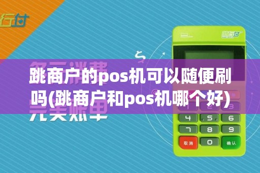 跳商户的pos机可以随便刷吗(跳商户和pos机哪个好)