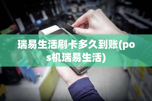 瑞易生活刷卡多久到账(pos机瑞易生活)