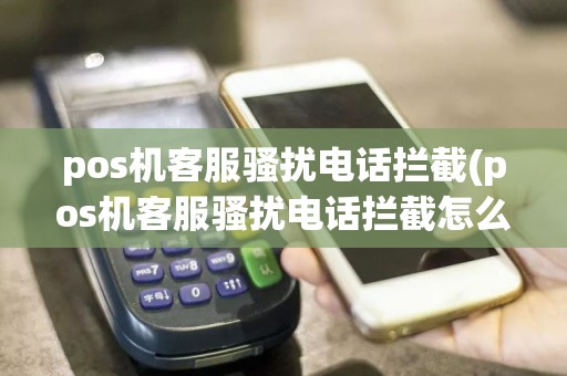 pos机客服骚扰电话拦截(pos机客服骚扰电话拦截怎么办)