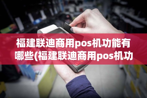 福建联迪商用pos机功能有哪些(福建联迪商用pos机功能)