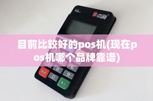 目前比较好的pos机(现在pos机哪个品牌靠谱)