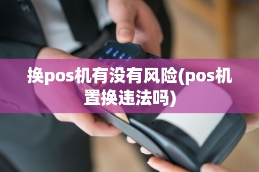 换pos机有没有风险(pos机置换违法吗)