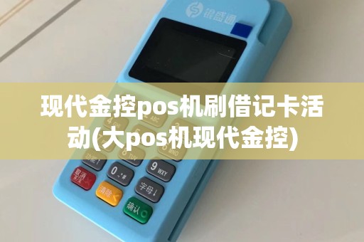 现代金控pos机刷借记卡活动(大pos机现代金控)