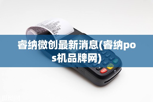 睿纳微创最新消息(睿纳pos机品牌网)