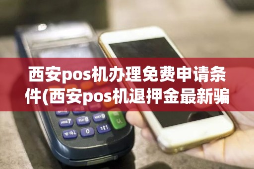 西安pos机办理免费申请条件(西安pos机退押金最新骗局)