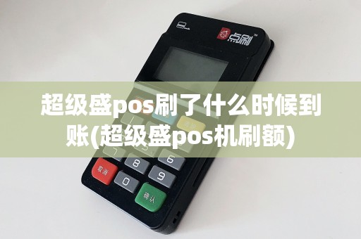 超级盛pos刷了什么时候到账(超级盛pos机刷额)