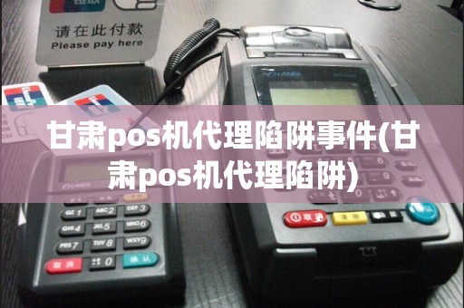 甘肃pos机代理陷阱事件(甘肃pos机代理陷阱)