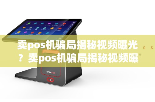 卖pos机骗局揭秘视频曝光？卖pos机骗局揭秘视频曝光是真的吗