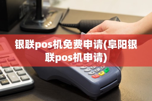 银联pos机免费申请(阜阳银联pos机申请)