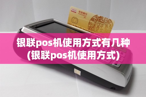 银联pos机使用方式有几种(银联pos机使用方式)