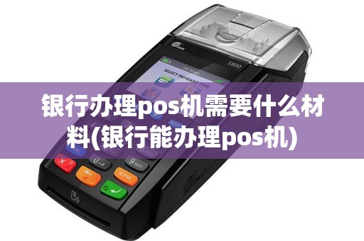 银行办理pos机需要什么材料(银行能办理pos机)