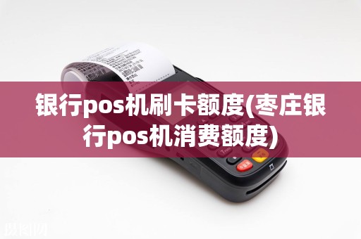 银行pos机刷卡额度(枣庄银行pos机消费额度)
