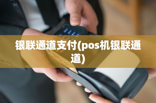 银联通道支付(pos机银联通道)