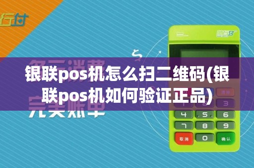 银联pos机怎么扫二维码(银联pos机如何验证正品)