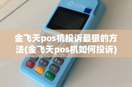 金飞天pos机投诉最狠的方法(金飞天pos机如何投诉)