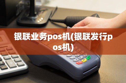 银联业务pos机(银联发行pos机)