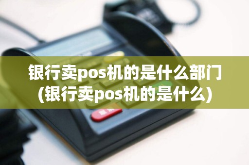 银行卖pos机的是什么部门(银行卖pos机的是什么)
