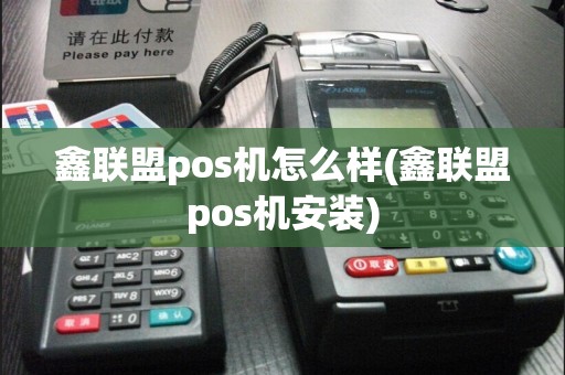 鑫联盟pos机怎么样(鑫联盟pos机安装)