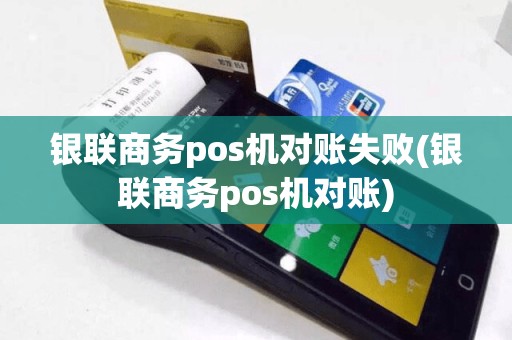 银联商务pos机对账失败(银联商务pos机对账)