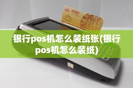 银行pos机怎么装纸张(银行pos机怎么装纸)