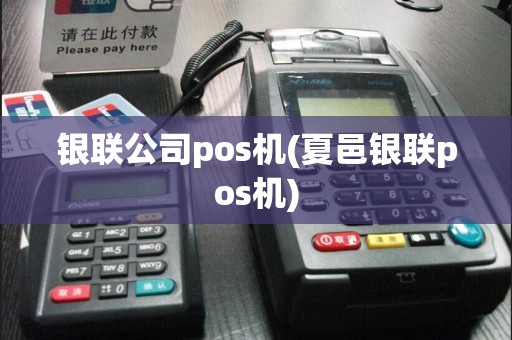 银联公司pos机(夏邑银联pos机)