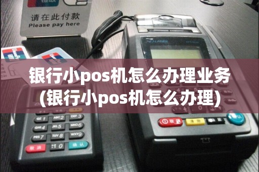 银行小pos机怎么办理业务(银行小pos机怎么办理)
