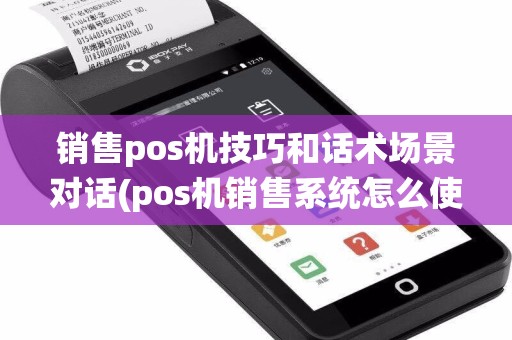 销售pos机技巧和话术场景对话(pos机销售系统怎么使用)
