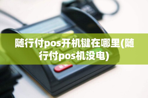 随行付pos开机键在哪里(随行付pos机没电)