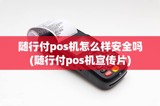 随行付pos机怎么样安全吗(随行付pos机宣传片)