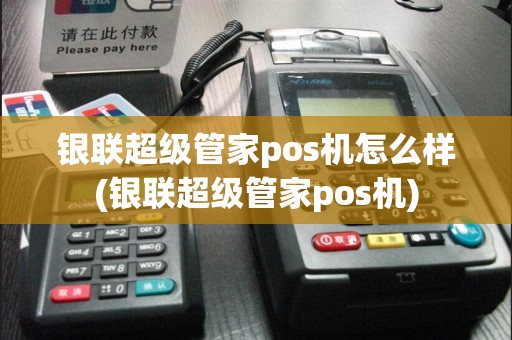 银联超级管家pos机怎么样(银联超级管家pos机)