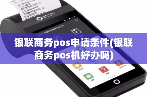 银联商务pos申请条件(银联商务pos机好办吗)