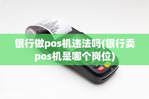 银行做pos机违法吗(银行卖pos机是哪个岗位)