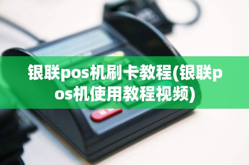 银联pos机刷卡教程(银联pos机使用教程视频)