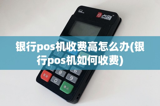 银行pos机收费高怎么办(银行pos机如何收费)