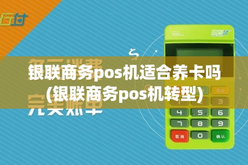 银联商务pos机适合养卡吗(银联商务pos机转型)