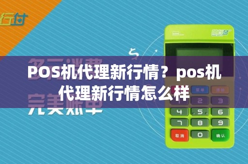 POS机代理新行情？pos机代理新行情怎么样